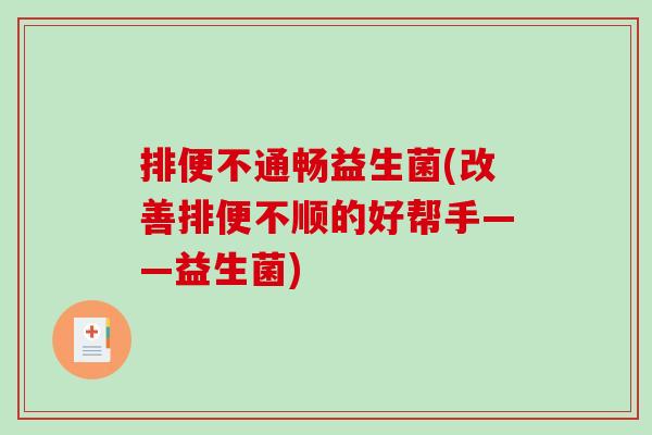 排便不通畅益生菌(改善排便不顺的好帮手——益生菌) 排便不通畅益生菌(改善排便不顺的好帮手——益生菌)