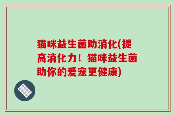 猫咪益生菌助消化(提高消化力！猫咪益生菌助你的爱宠更健康)