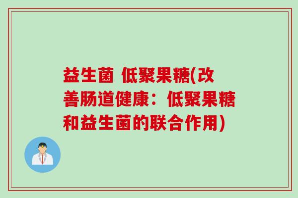 益生菌 低聚果糖(改善肠道健康:低聚果糖和益生菌的联合作用) 益生菌 低聚果糖(改善肠道健康:低聚果糖和益生菌的联合作用)