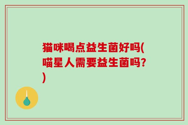 猫咪喝点益生菌好吗(喵星人需要益生菌吗?) 猫咪喝点益生菌好吗(喵星人需要益生菌吗?)