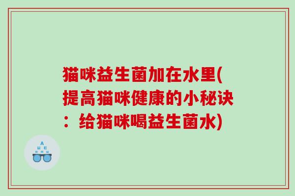 猫咪益生菌加在水里(提高猫咪健康的小秘诀:给猫咪喝益生菌水) 猫咪益生菌加在水里(提高猫咪健康的小秘诀:给猫咪喝益生菌水)