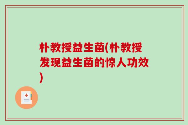 朴教授益生菌(朴教授发现益生菌的惊人功效)