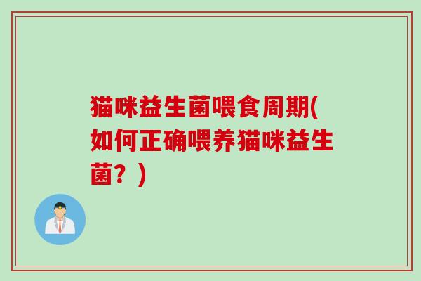 猫咪益生菌喂食周期(如何正确喂养猫咪益生菌?) 猫咪益生菌喂食周期(如何正确喂养猫咪益生菌?)