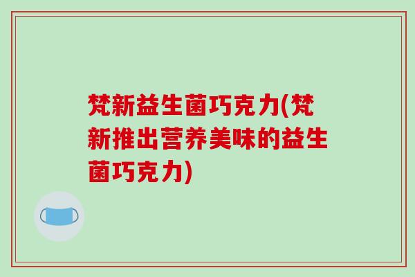 梵新益生菌巧克力(梵新推出营养美味的益生菌巧克力) 梵新益生菌巧克力(梵新推出营养美味的益生菌巧克力)