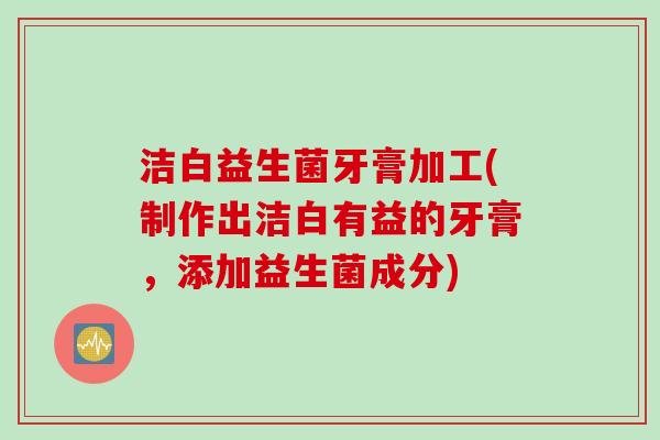 洁白益生菌牙膏加工(制作出洁白有益的牙膏，添加益生菌成分)