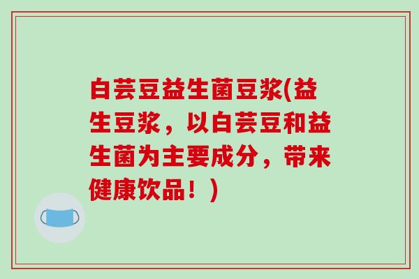 白芸豆益生菌豆浆(益生豆浆,以白芸豆和益生菌为主要成分,带来健康饮品!) 白芸豆益生菌豆浆(益生豆浆,以白芸豆和益生菌为主要成分,带来健康饮品!)