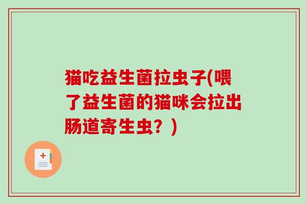 猫吃益生菌拉虫子(喂了益生菌的猫咪会拉出肠道寄生虫？)