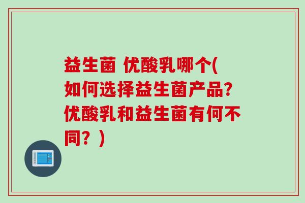 益生菌 优酸乳哪个(如何选择益生菌产品?优酸乳和益生菌有何不同?) 益生菌 优酸乳哪个(如何选择益生菌产品?优酸乳和益生菌有何不同?)