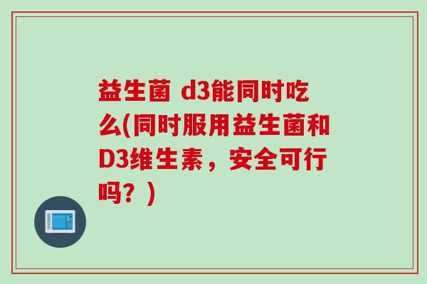益生菌 d3能同时吃么(同时服用益生菌和D3维生素,安全可行吗?) 益生菌 d3能同时吃么(同时服用益生菌和D3维生素,安全可行吗?)