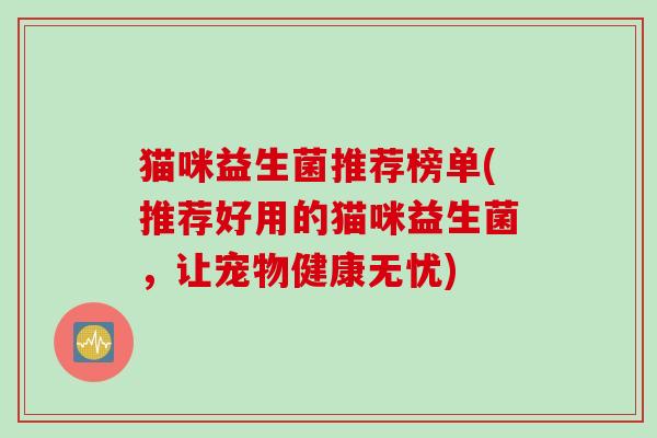 猫咪益生菌推荐榜单(推荐好用的猫咪益生菌，让宠物健康无忧)