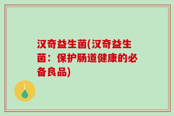 汉奇益生菌(汉奇益生菌:保护肠道健康的必备良品) 汉奇益生菌(汉奇益生菌:保护肠道健康的必备良品)