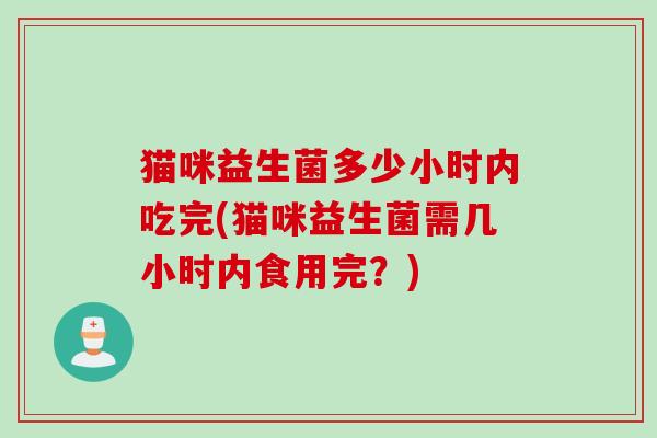 猫咪益生菌多少小时内吃完(猫咪益生菌需几小时内食用完?) 猫咪益生菌多少小时内吃完(猫咪益生菌需几小时内食用完?)