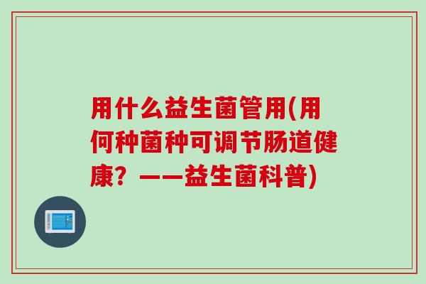 用什么益生菌管用(用何种菌种可调节肠道健康?——益生菌科普) 用什么益生菌管用(用何种菌种可调节肠道健康?——益生菌科普)