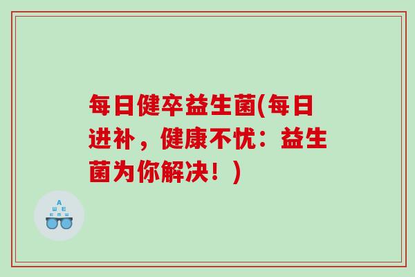 每日健卒益生菌(每日进补,健康不忧:益生菌为你解决!) 每日健卒益生菌(每日进补,健康不忧:益生菌为你解决!)