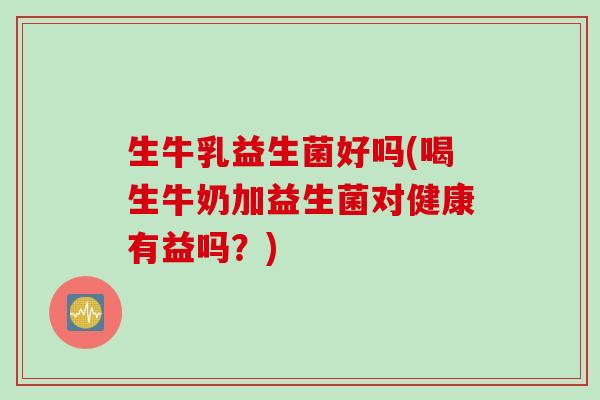 生牛乳益生菌好吗(喝生牛奶加益生菌对健康有益吗?) 生牛乳益生菌好吗(喝生牛奶加益生菌对健康有益吗?)