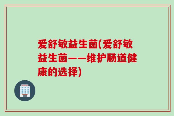 爱舒敏益生菌(爱舒敏益生菌——维护肠道健康的选择)