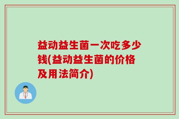 益动益生菌一次吃多少钱(益动益生菌的价格及用法简介) 益动益生菌一次吃多少钱(益动益生菌的价格及用法简介)