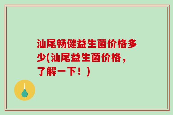 汕尾畅健益生菌价格多少(汕尾益生菌价格,了解一下!) 汕尾畅健益生菌价格多少(汕尾益生菌价格,了解一下!)