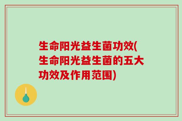 生命阳光益生菌功效(生命阳光益生菌的五大功效及作用范围)