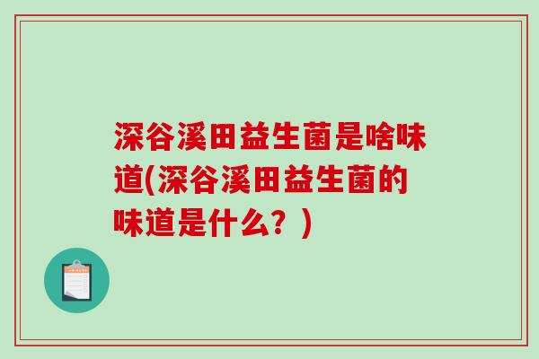深谷溪田益生菌是啥味道(深谷溪田益生菌的味道是什么?) 深谷溪田益生菌是啥味道(深谷溪田益生菌的味道是什么?)