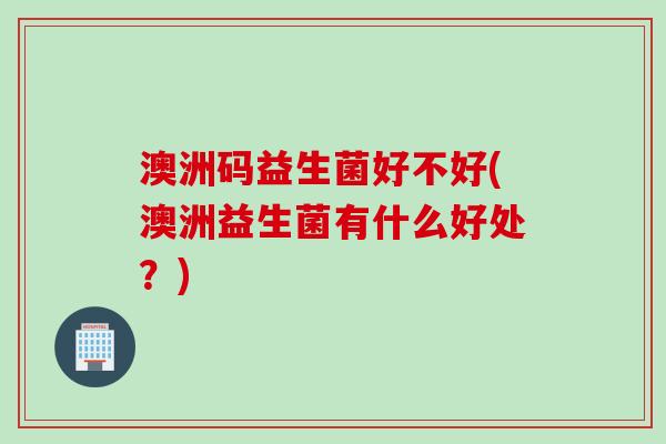 澳洲码益生菌好不好(澳洲益生菌有什么好处？)