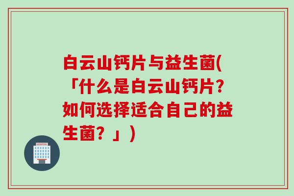 白云山钙片与益生菌(「什么是白云山钙片?如何选择适合自己的益生菌?」) 白云山钙片与益生菌(「什么是白云山钙片?如何选择适合自己的益生菌?」)