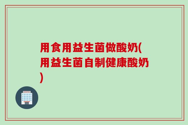 用食用益生菌做酸奶(用益生菌自制健康酸奶) 用食用益生菌做酸奶(用益生菌自制健康酸奶)