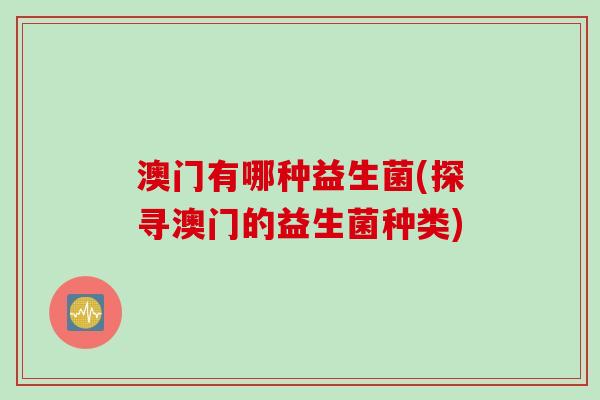 澳门有哪种益生菌(探寻澳门的益生菌种类)