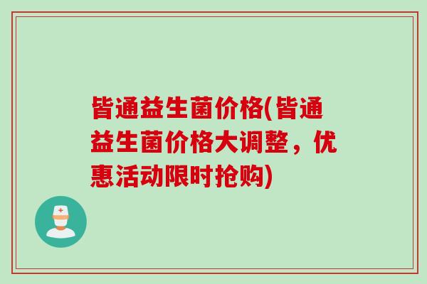 皆通益生菌价格(皆通益生菌价格大调整,优惠活动限时抢购) 皆通益生菌价格(皆通益生菌价格大调整,优惠活动限时抢购)