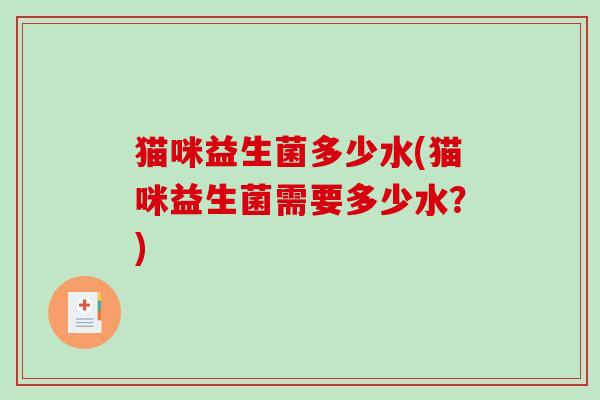猫咪益生菌多少水(猫咪益生菌需要多少水?) 猫咪益生菌多少水(猫咪益生菌需要多少水?)