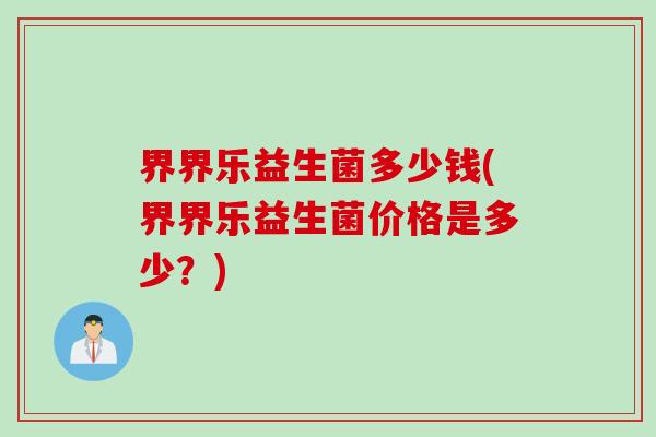 界界乐益生菌多少钱(界界乐益生菌价格是多少？)