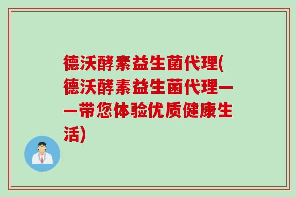 德沃酵素益生菌代理(德沃酵素益生菌代理——带您体验优质健康生活) 德沃酵素益生菌代理(德沃酵素益生菌代理——带您体验优质健康生活)
