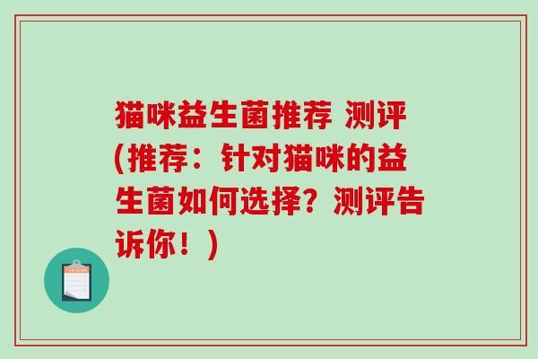 猫咪益生菌推荐 测评(推荐：针对猫咪的益生菌如何选择？测评告诉你！)