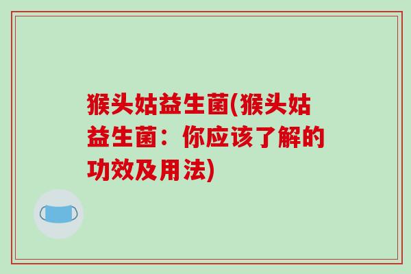 猴头姑益生菌(猴头姑益生菌:你应该了解的功效及用法) 猴头姑益生菌(猴头姑益生菌:你应该了解的功效及用法)