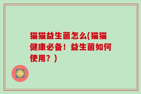 猫猫益生菌怎么(猫猫健康必备！益生菌如何使用？)