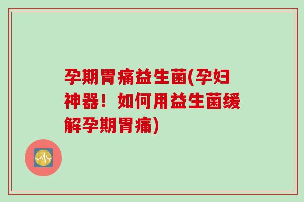 孕期胃痛益生菌(孕妇神器!如何用益生菌缓解孕期胃痛) 孕期胃痛益生菌(孕妇神器!如何用益生菌缓解孕期胃痛)