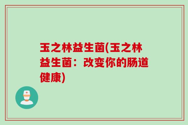 玉之林益生菌(玉之林益生菌:改变你的肠道健康) 玉之林益生菌(玉之林益生菌:改变你的肠道健康)