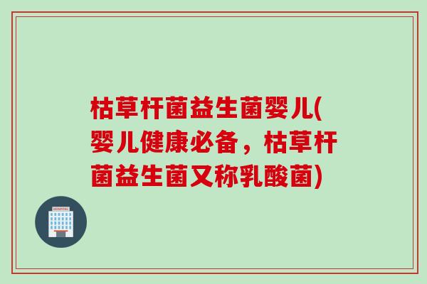 枯草杆菌益生菌婴儿(婴儿健康必备，枯草杆菌益生菌又称乳酸菌)