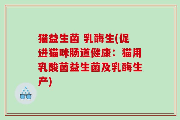 猫益生菌 乳酶生(促进猫咪肠道健康:猫用乳酸菌益生菌及乳酶生产) 猫益生菌 乳酶生(促进猫咪肠道健康:猫用乳酸菌益生菌及乳酶生产)