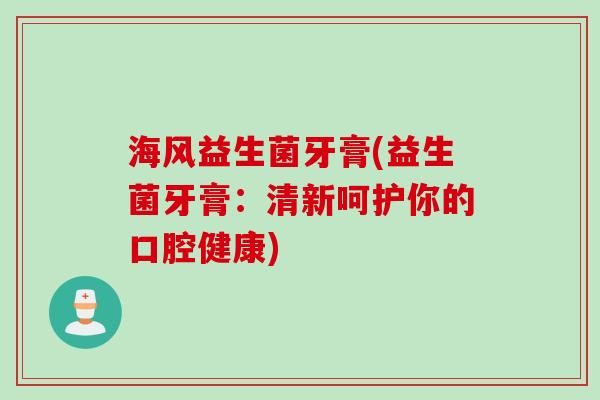 海风益生菌牙膏(益生菌牙膏:清新呵护你的口腔健康) 海风益生菌牙膏(益生菌牙膏:清新呵护你的口腔健康)