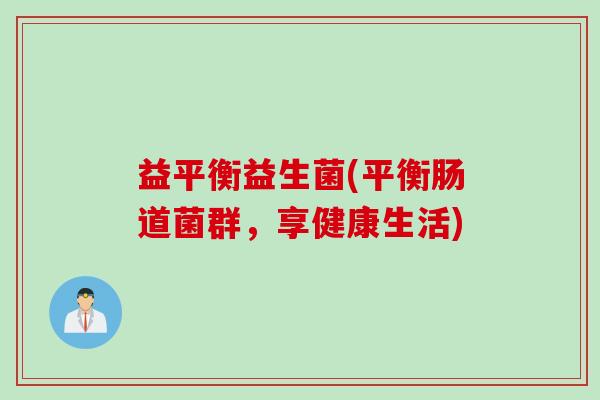 益平衡益生菌(平衡肠道菌群，享健康生活)