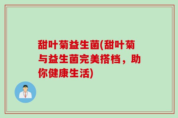 甜叶菊益生菌(甜叶菊与益生菌完美搭档，助你健康生活)