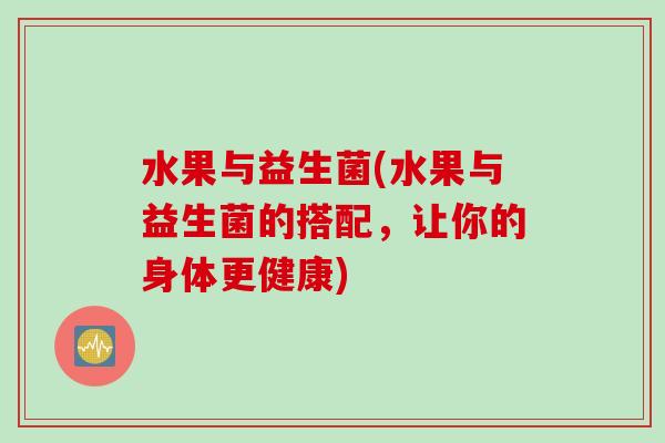 水果与益生菌(水果与益生菌的搭配，让你的身体更健康)
