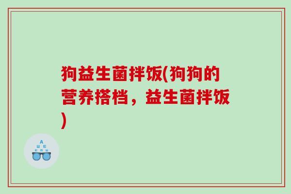 狗益生菌拌饭(狗狗的营养搭档,益生菌拌饭) 狗益生菌拌饭(狗狗的营养搭档,益生菌拌饭)