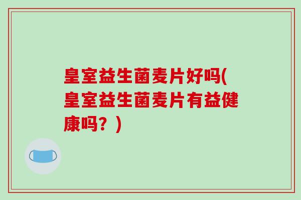 皇室益生菌麦片好吗(皇室益生菌麦片有益健康吗?) 皇室益生菌麦片好吗(皇室益生菌麦片有益健康吗?)