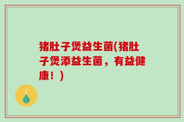 猪肚子煲益生菌(猪肚子煲添益生菌,有益健康!) 猪肚子煲益生菌(猪肚子煲添益生菌,有益健康!)