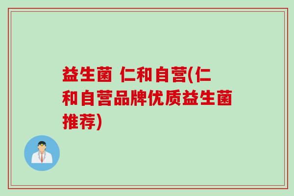 益生菌 仁和自营(仁和自营品牌优质益生菌推荐)