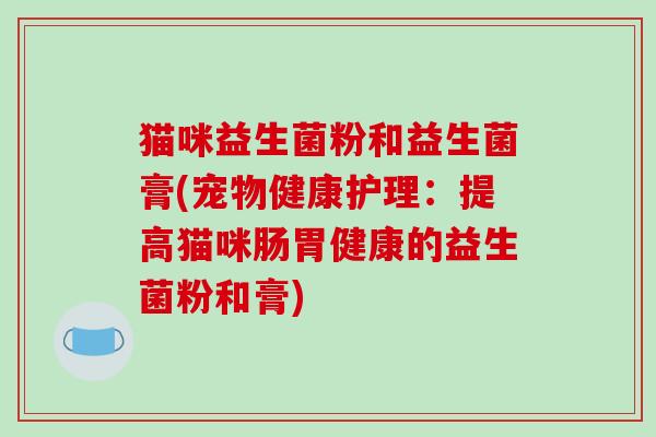 猫咪益生菌粉和益生菌膏(宠物健康护理：提高猫咪肠胃健康的益生菌粉和膏)