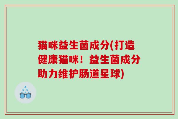 猫咪益生菌成分(打造健康猫咪!益生菌成分助力维护肠道星球) 猫咪益生菌成分(打造健康猫咪!益生菌成分助力维护肠道星球)