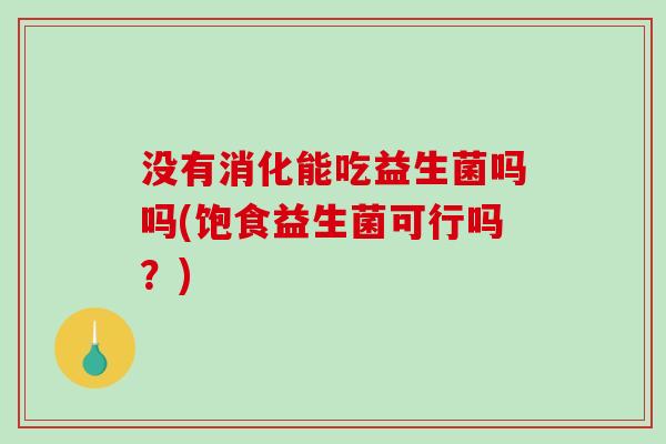 没有消化能吃益生菌吗吗(饱食益生菌可行吗?) 没有消化能吃益生菌吗吗(饱食益生菌可行吗?)